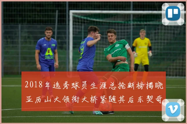 2018年选秀球员生涯总抢断榜揭晓亚历山大领衔大桥紧随其后东契奇位列第三