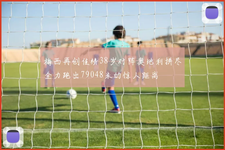梅西再创佳绩38岁对阵奥地利拼尽全力跑出79048米的惊人距离