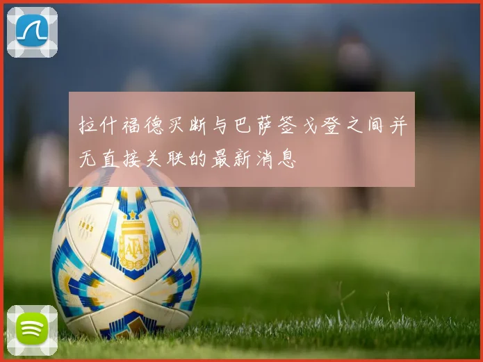 拉什福德买断与巴萨签戈登之间并无直接关联的最新消息