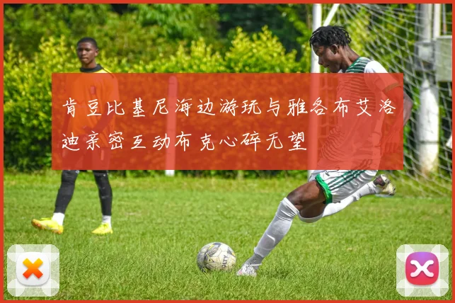 肯豆比基尼海边游玩与雅各布艾洛迪亲密互动布克心碎无望