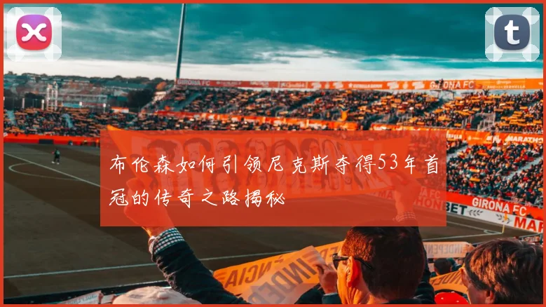 布伦森如何引领尼克斯夺得53年首冠的传奇之路揭秘