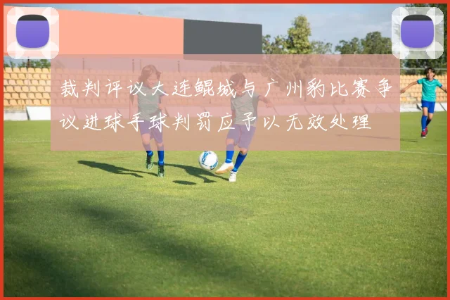 裁判评议大连鲲城与广州豹比赛争议进球手球判罚应予以无效处理