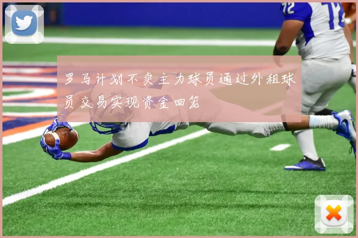 罗马计划不卖主力球员通过外租球员交易实现资金回笼