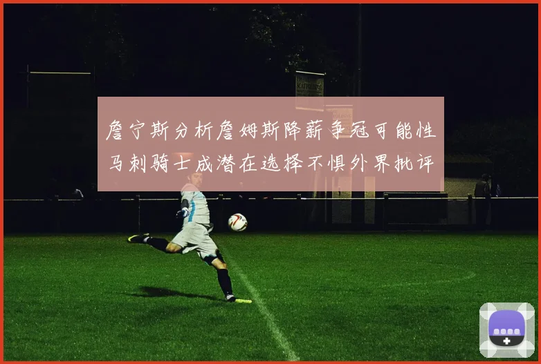 詹宁斯分析詹姆斯降薪争冠可能性马刺骑士成潜在选择不惧外界批评