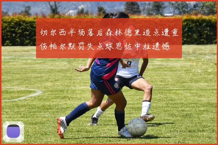 切尔西半场落后森林德里造点遭重伤帕尔默罚失点球恩佐中柱遗憾