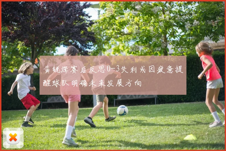 黄锐烽赛后反思0-3失利或因疲惫提醒球队明确未来发展方向