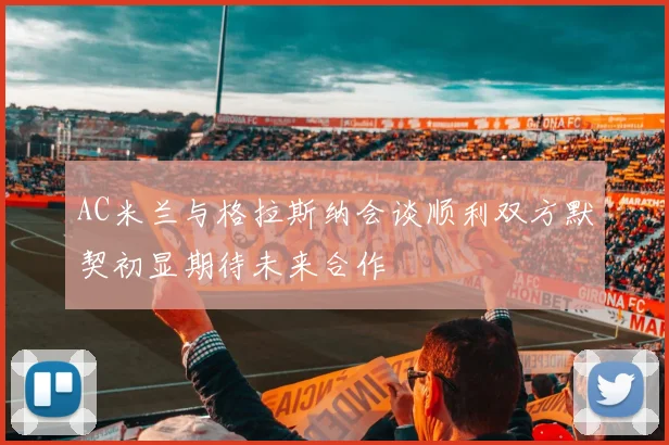 AC米兰与格拉斯纳会谈顺利双方默契初显期待未来合作