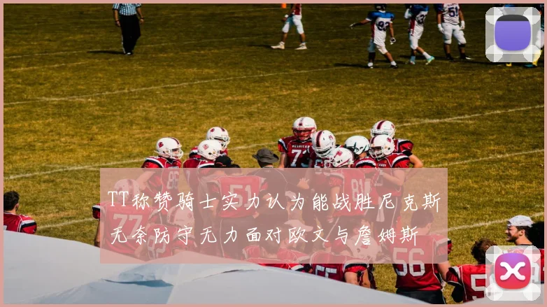 TT称赞骑士实力认为能战胜尼克斯无奈防守无力面对欧文与詹姆斯
