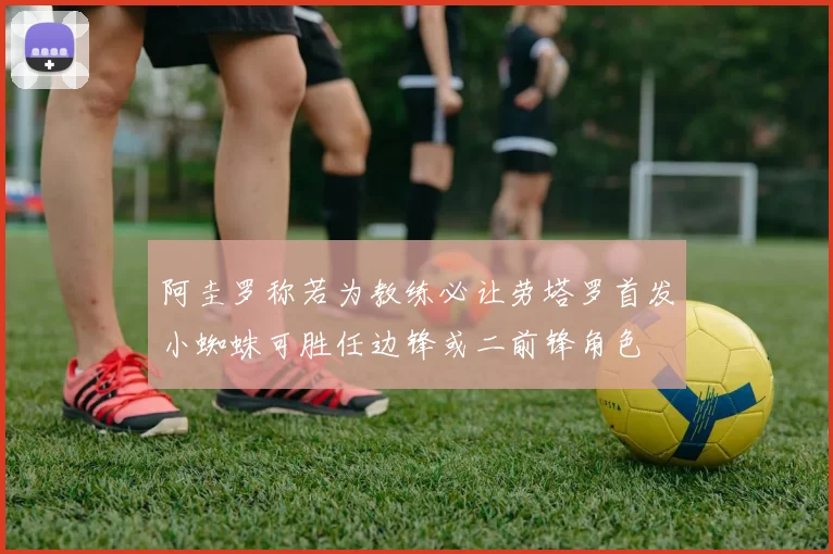 阿圭罗称若为教练必让劳塔罗首发小蜘蛛可胜任边锋或二前锋角色