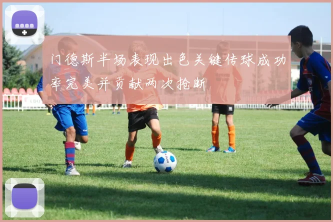 门德斯半场表现出色关键传球成功率完美并贡献两次抢断