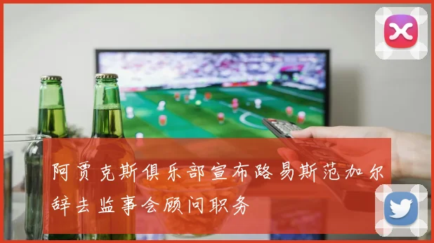 阿贾克斯俱乐部宣布路易斯范加尔辞去监事会顾问职务