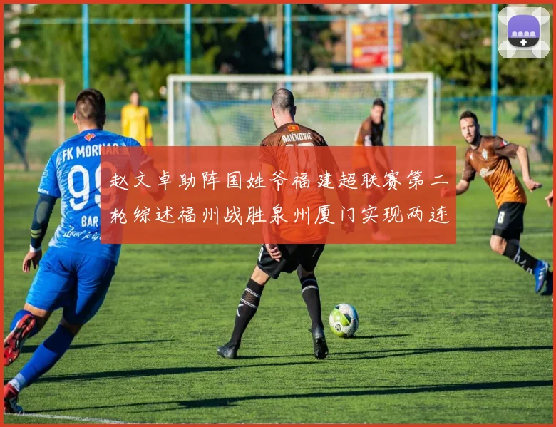 赵文卓助阵国姓爷福建超联赛第二轮综述福州战胜泉州厦门实现两连胜