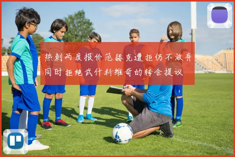 热刺两度报价范赫克遭拒仍不放弃同时拒绝武什科维奇的转会提议