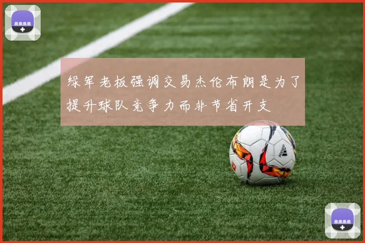 绿军老板强调交易杰伦布朗是为了提升球队竞争力而非节省开支
