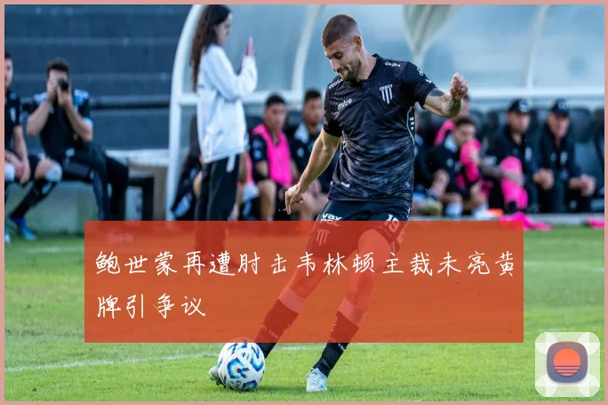 鲍世蒙再遭肘击韦林顿主裁未亮黄牌引争议