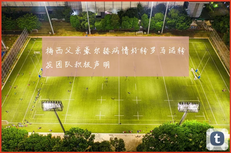 梅西父亲豪尔赫病情好转罗马诺转发团队积极声明