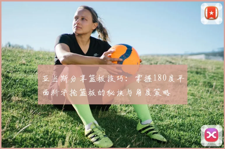 亚当斯分享篮板技巧：掌握180度平面科学抢篮板的秘诀与角度策略