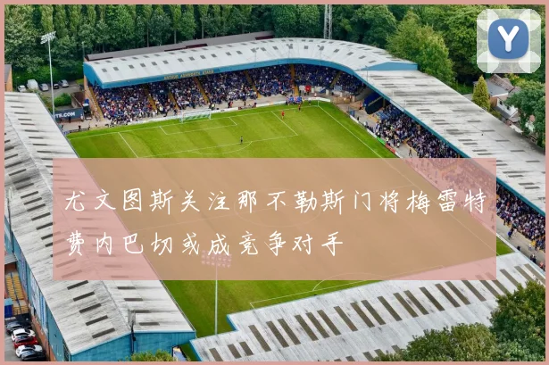尤文图斯关注那不勒斯门将梅雷特费内巴切或成竞争对手