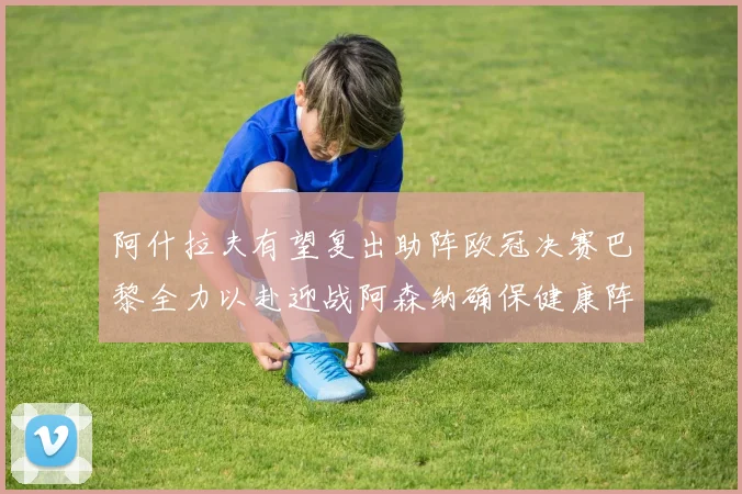 阿什拉夫有望复出助阵欧冠决赛巴黎全力以赴迎战阿森纳确保健康阵容