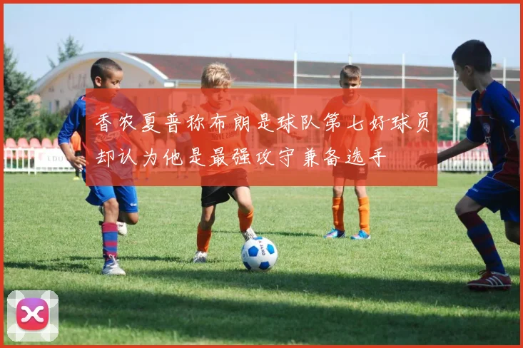 香农夏普称布朗是球队第七好球员却认为他是最强攻守兼备选手