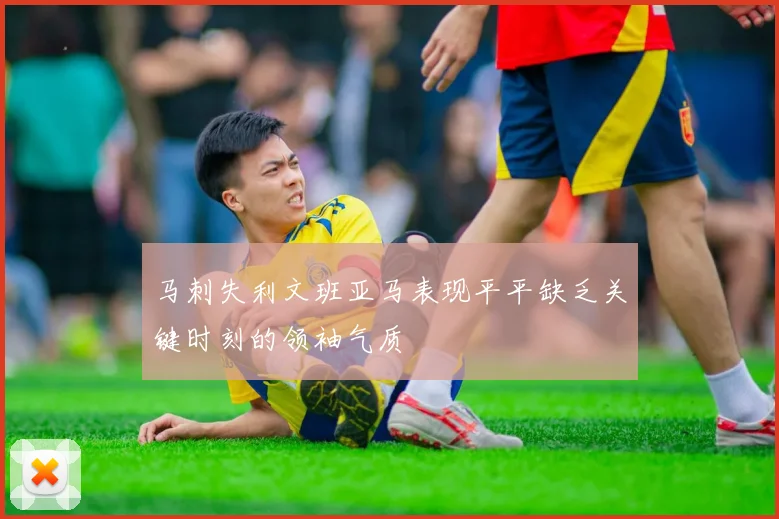 马刺失利文班亚马表现平平缺乏关键时刻的领袖气质