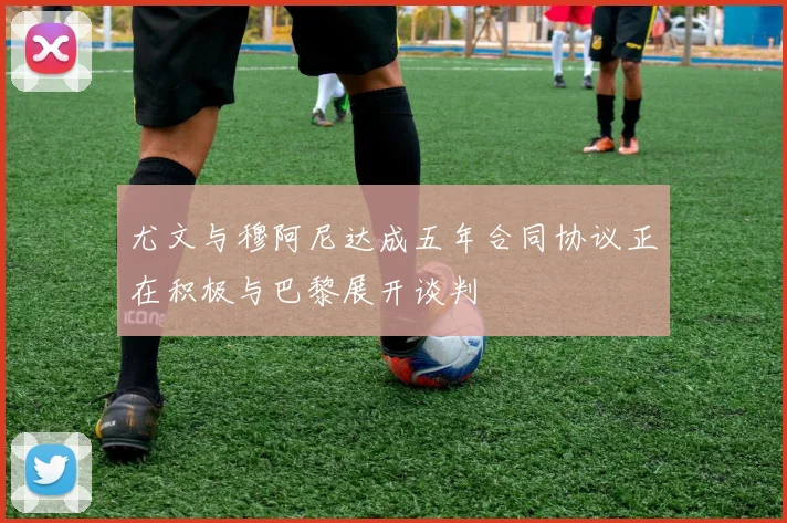 尤文与穆阿尼达成五年合同协议正在积极与巴黎展开谈判