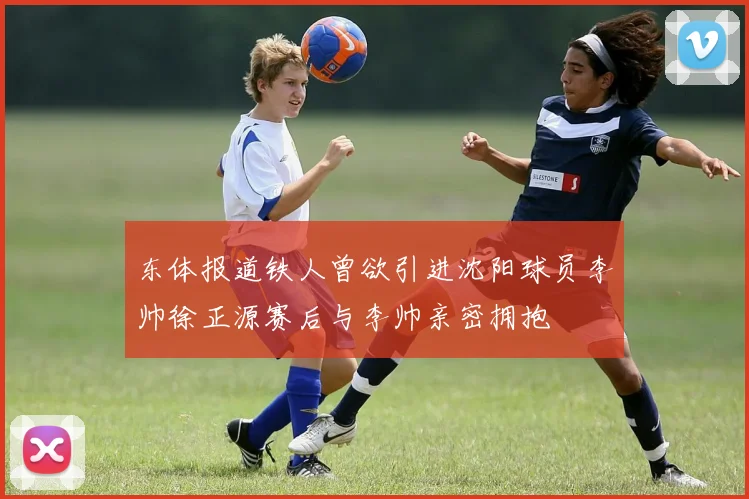东体报道铁人曾欲引进沈阳球员李帅徐正源赛后与李帅亲密拥抱