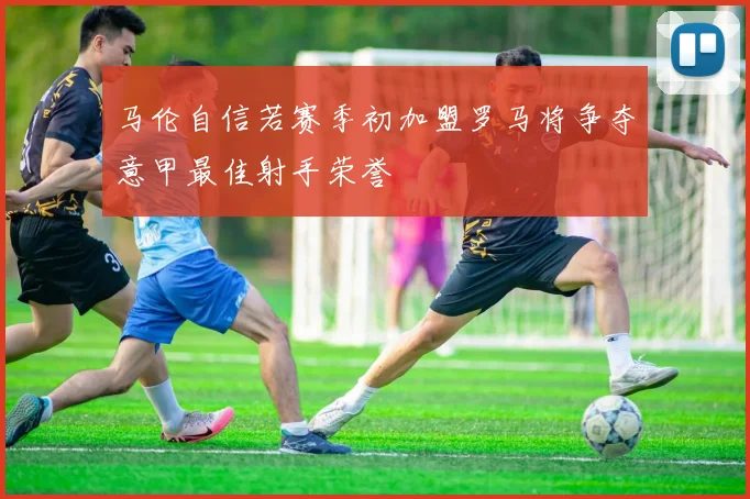 马伦自信若赛季初加盟罗马将争夺意甲最佳射手荣誉