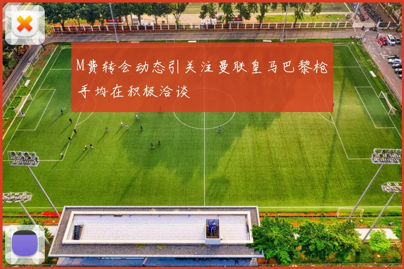 M费转会动态引关注曼联皇马巴黎枪手均在积极洽谈