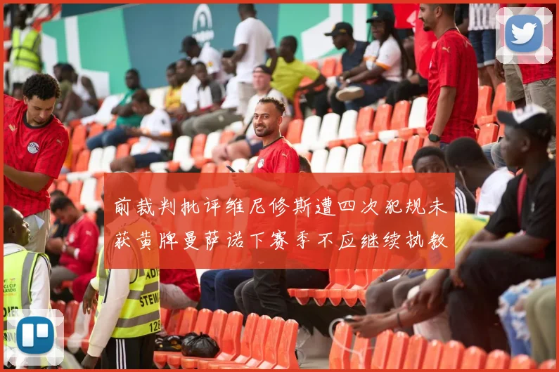 前裁判批评维尼修斯遭四次犯规未获黄牌曼萨诺下赛季不应继续执教西甲