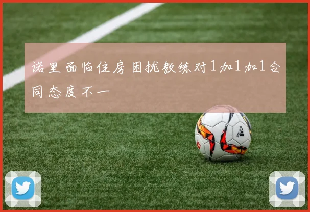 诺里面临住房困扰教练对1加1加1合同态度不一
