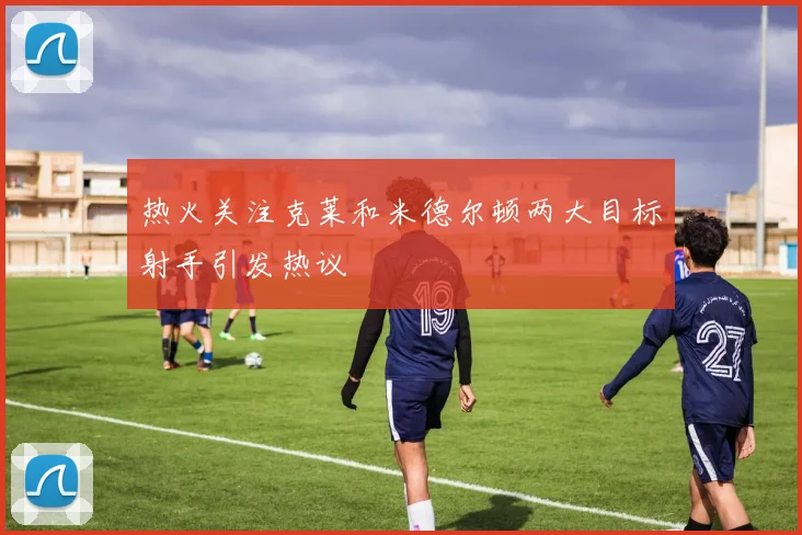 热火关注克莱和米德尔顿两大目标射手引发热议