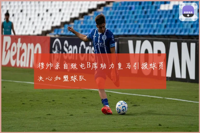 穆帅亲自致电B席助力皇马引援球员决心加盟球队