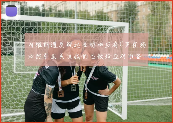 内维斯遭质疑达洛特回应有C罗在场必然引发关注我们已做好应对准备