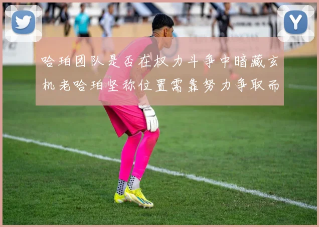 哈珀团队是否在权力斗争中暗藏玄机老哈珀坚称位置需靠努力争取而非索要