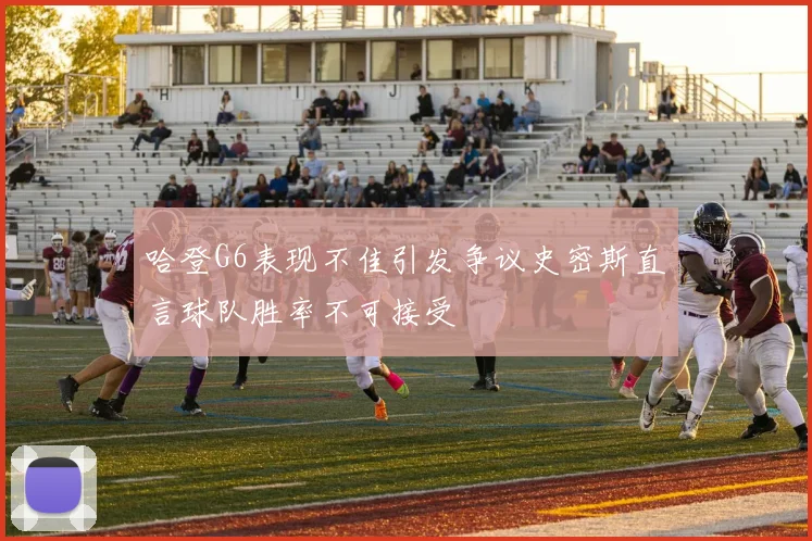哈登G6表现不佳引发争议史密斯直言球队胜率不可接受